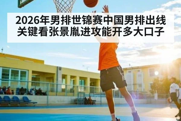 2026年男排世锦赛中国男排出线关键看张景胤进攻能开多大口子