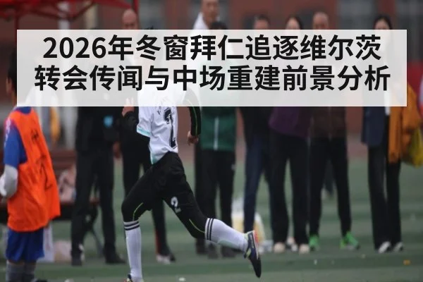 2026年冬窗拜仁追逐维尔茨转会传闻与中场重建前景分析