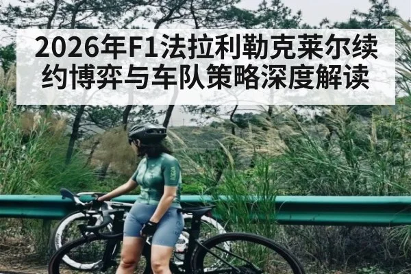 2026年F1法拉利勒克莱尔续约博弈与车队策略深度解读