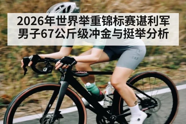2026年世界举重锦标赛谌利军男子67公斤级冲金与挺举分析